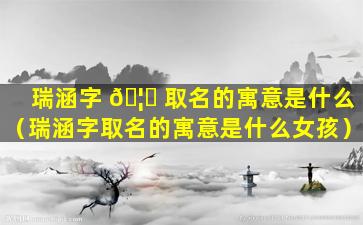 瑞涵字 🦋 取名的寓意是什么（瑞涵字取名的寓意是什么女孩）